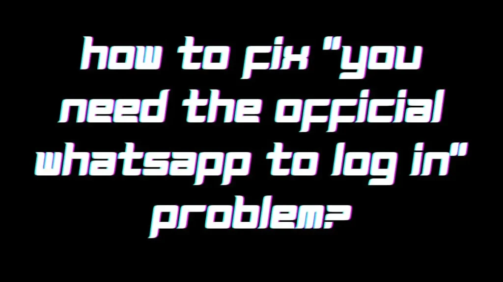 How To Fix "You need the official WhatsApp to log in" Problem?